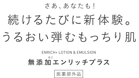 さあ、あなたも！続けるたびに新体験。うるおい弾むもっちり肌