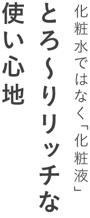 化粧水ではなく「化粧液」とろ～りリッチな使い心地
