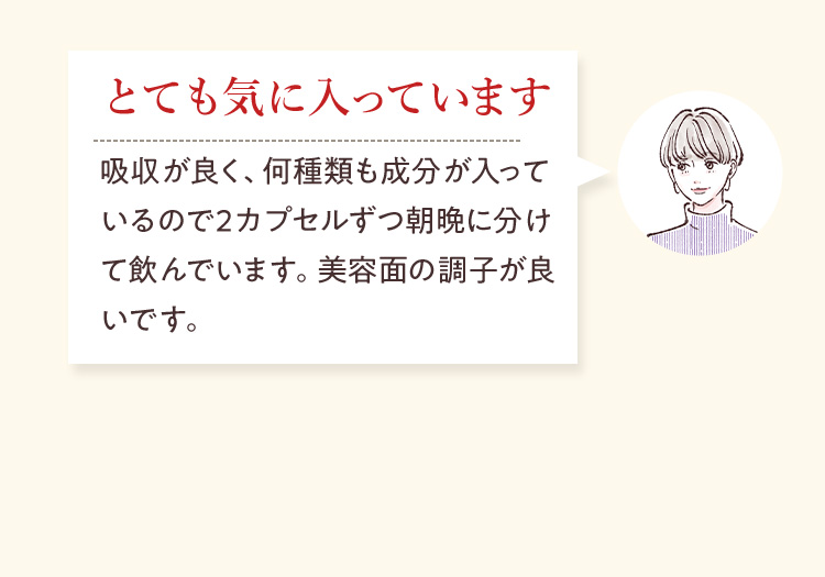とても気に入っています 吸収が良く、何種類も成分が入っているので2カプセルずつ朝晩に分けて飲んでいます。美容面の調子が良いです。