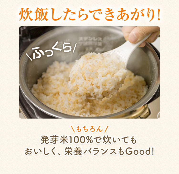 炊飯したらできあがり! ふっくら もちろん 発芽米100%で炊いてもおいしく、栄養バランスもGood!