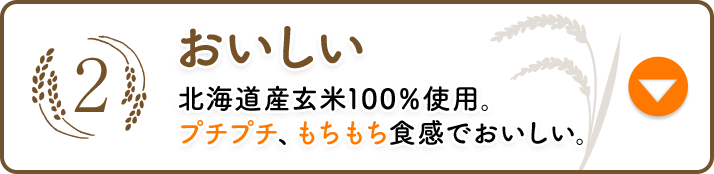 2 おいしい 北海道産玄米100%使用,  プチプチ、もちもち食感でおいしい。