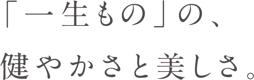「一生もの」の健やかさと美しさを。