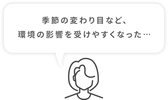 季節の変わり目など、環境の影響を受けやすくなった…