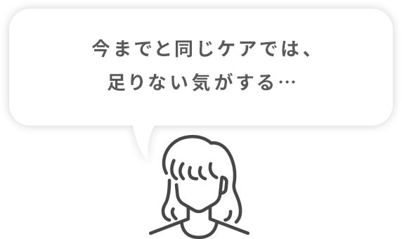 今までと同じケアでは、足りない気がする…
