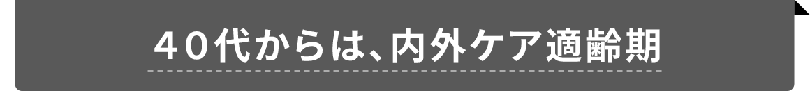 40代からは、内外ケア適齢期