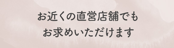 お近くの直営店舗でもお求めいただけます