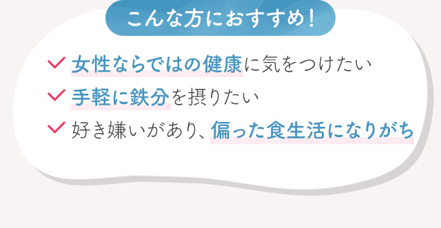 こんな方におすすめ！女性ならではの健康に気をつけたい手軽に鉄分を摂りたい好き嫌いがあり、偏った食生活になりがち