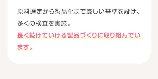 原料選定から製品化まで厳しい基準を設け、多くの検査を実施。長く続けていける製品づくりに取り組んでいます。