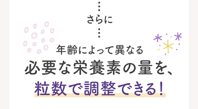 さらに年齢によって異なる必要な栄養素の量を、粒数で調整できる！