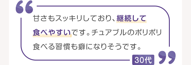 甘さもスッキリしており、継続して食べやすいです。チュアブルのポリポリ食べる習慣も癖になりそうです。