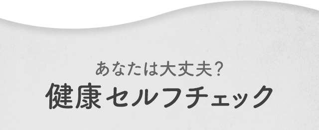 あなたは大丈夫？健康セルフチェック