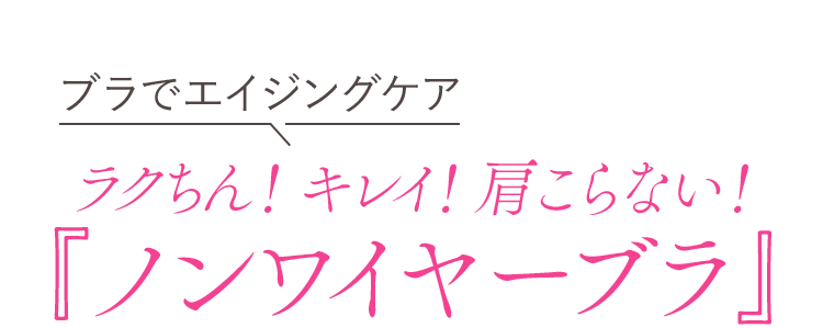 ブラでエイジングケア ラクちん！キレイ！肩こらない！『ノンワイヤーブラ』