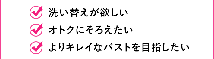 洗い替えが欲しい オトクにそろえたい よりキレイなバストを目指したい