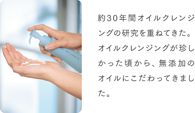 約30年間オイルクレンジングの研究を重ねてきた。オイルクレンジングが珍しかった頃から、無添加のオイルにこだわってきました。