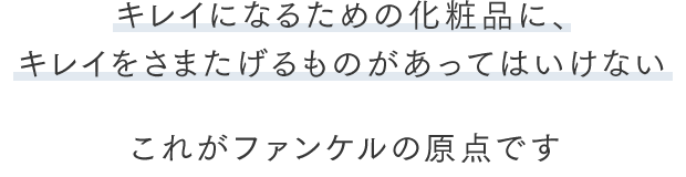 キレイになるための化粧品に、 キレイをさまたげるものがあってはいけない これがファンケルの原点です