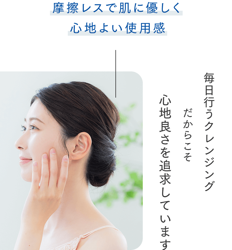 毎日行うクレンジングだからこそ心地良さを追求しています