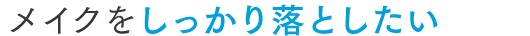 メイクをしっかり落としたい