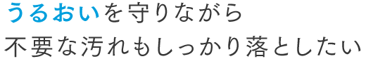 うるおいを守りながら不要な汚れもしっかり落としたい