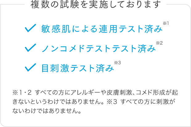 複数の試験を実施しております 敏感肌による連用テスト済み ノンコメドテストテスト済み 目刺激テスト済み