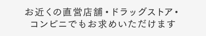 お近くの直営店舗・ドラッグストア・コンビニでもお求めいただけます