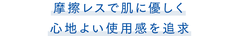 摩擦レスで肌に優しく心地よい使用感を追求