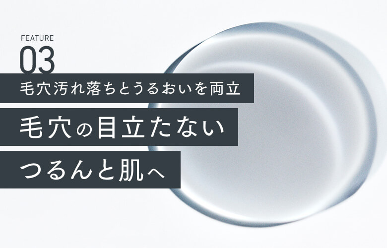 03 毛穴汚れ落ちとうるおいを両立 毛穴の目立たないつるんと肌へ
