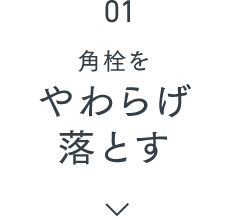 01 角栓をやわらげ落とす