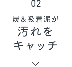 02 炭＆吸着泥が汚れをキャッチ