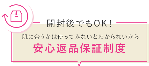 開封後でもOK！ 肌に合うかは使ってみないとわからないから安心返品保証制度