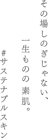 その場しのぎじゃない、 一生ものの　素肌。#サステナブルスキン