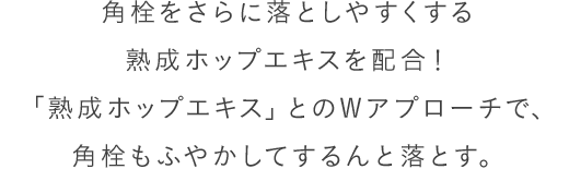 角栓をさらに落としやすくする熟成ホップエキスを配合！「熟成ホップエキス」とのWアプローチで、角栓もふやかしてするんと落とす。