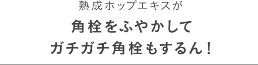 熟成ホップエキスが角栓をふやかしてガチガチ角栓もするん！