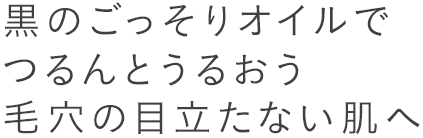 黒のごっそりオイルでつるんとうるおう毛穴の目立たない肌へ