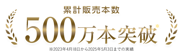 累計販売本数 500万本突破※ ※2023年4月18日から2025年5月3日までの実績