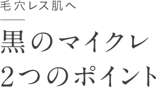 毛穴レス肌へ 黒のマイクレ 2つのポイント