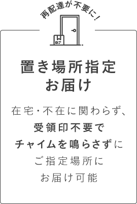 置き場所指定OK 在宅・不在に関わらず、受領印不要でチャイムを鳴らさずにご指定場所にお届け可能