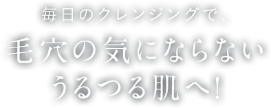 毎日のクレンジングで、毛穴の気にならないうるつる肌へ！