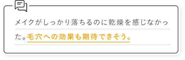 メイクがしっかり落ちるのに乾燥を感じなかった。毛穴への効果も期待できそう。