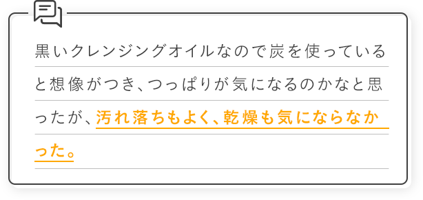 黒いクレンジングオイルなので炭を使っていると想像がつき、つっぱりが気になるのかなと思ったが、汚れ落ちもよく、乾燥も気にならなかった。