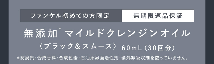 ファンケル初めての方限定 無期限返品保証 無添加* マルドクレンジンオイル〈ブラック&スムース〉 60mL (30回分) *防腐剤・合成香料・合成色素・石油系界面活性剤・紫外線吸収剤を使っていません。