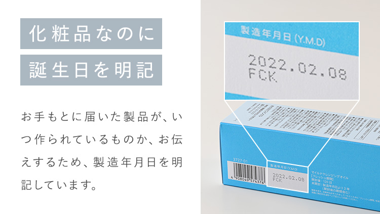 化粧品なのに誕生日を明記 お手元に届いた製品が、いつ作られているものか、お伝えするため、製造年月日を明記しています。