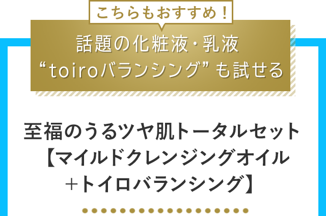 こちらもおすすめ！話題の化粧液・乳液“toiroバランシング”も試せる 至福のうるツヤ肌トータルセット【マイルドクレンジングオイル＋トイロバランシング】