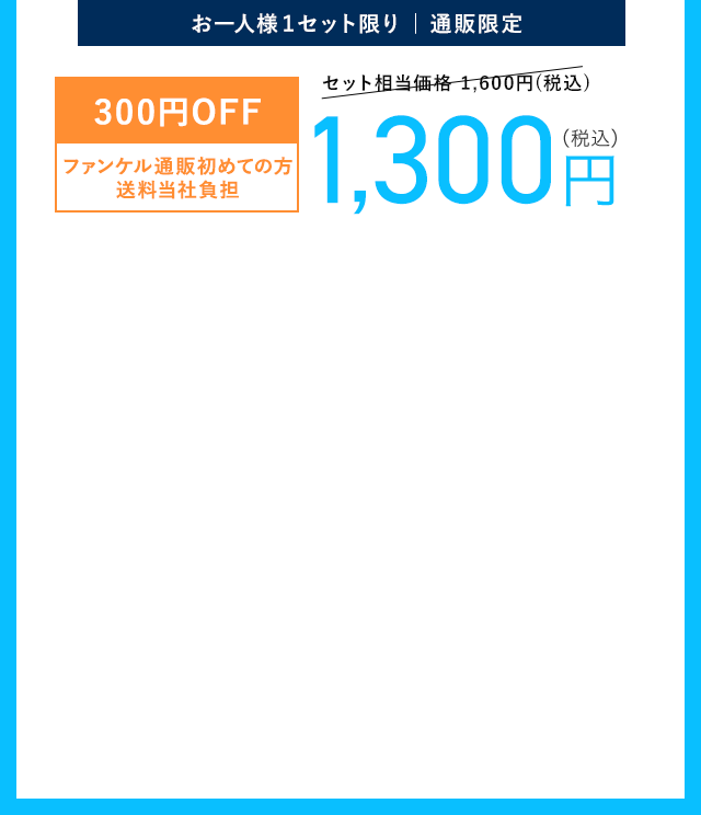 お一人様１セット限り | 通販限定 300円OFF ファンケル通販初めての方 送料当社負担 1,300円（税込）
