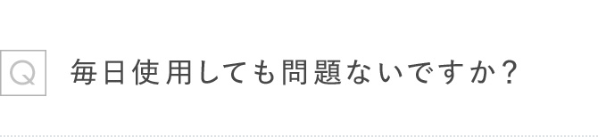 Q毎日使用しても問題ないですか?