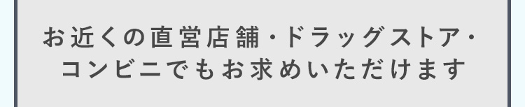 お近くの直営店舗・ドラッグストア・コンビニでもお求めいただけます