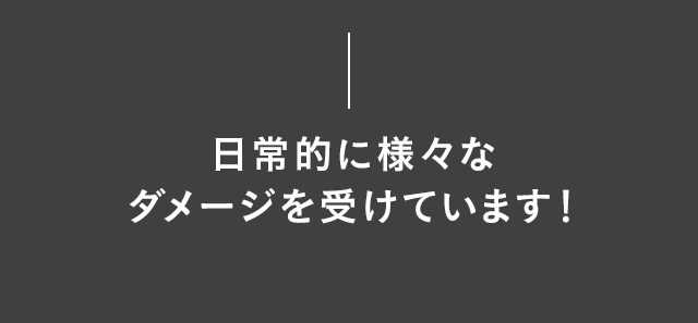 日常的に様々なダメージを受けています！