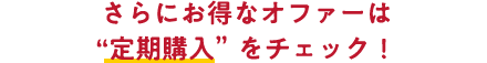 さらにお得なオファーは”定期購入”をチェック！