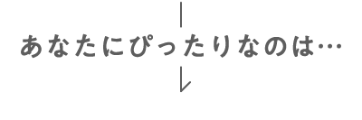 あなたにぴったりなのは