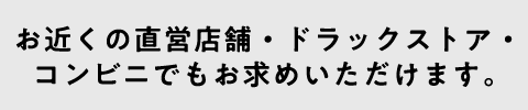 お近くの直営店舗・ドラックストア・コンビニでもお求めいただけます。
