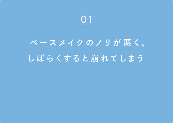 01 ベースメイクのノリが悪く、しばらくすると崩れてしまう